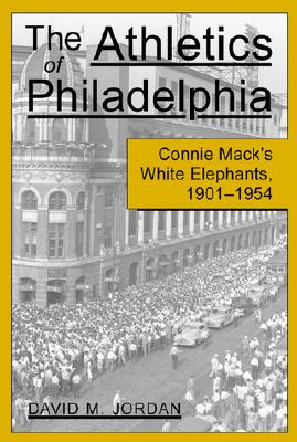 The Athletics of Philadelphia: Connie Mack's White Elephants, 1901-1954 - Jordan, David M.