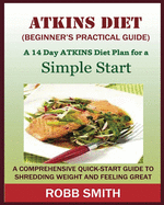 THE ATKINS DIET (A Beginner's Practical Guide): A Comprehensive Quick-Start Guide to Shredding Weight and Feeling Great: A 14 Day Diet Plan for a Simple Start (Atkins for beginners, Atkins......, Atkins