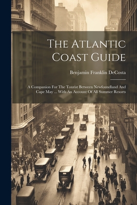 The Atlantic Coast Guide: A Companion For The Tourist Between Newfoundland And Cape May ... With An Account Of All Summer Resorts - Decosta, Benjamin Franklin