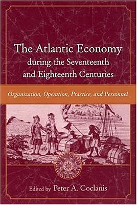 The Atlantic Economy During the Seventeenth and Eighteenth Centuries: Organization, Operation, Practice, and Personnel - Coclanis, Peter A (Editor)