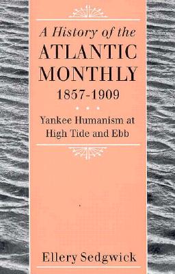 The Atlantic Monthly, 1857-1909: Yankee Humanism at High Tide and Ebb - Sedgwick, Ellery