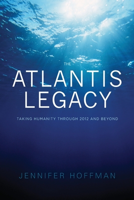 The Atlantis Legacy: Taking Humanity Through 2012 and Beyond - Hoffman, Jennifer