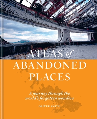The Atlas of Abandoned Places: A journey through the world's forgotten wonders - Smith, Oliver