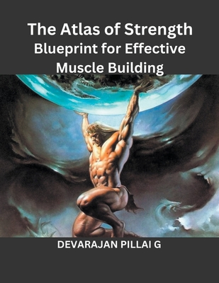 The Atlas of Strength: Blueprint for Effective Muscle Building - G, Devarajan Pillai