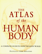 The Atlas of the Human Body: A Complete Guide to How the Body Works - Abrahams, Peter H