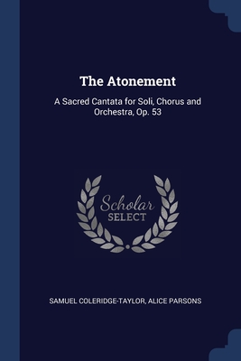 The Atonement: A Sacred Cantata for Soli, Chorus and Orchestra, Op. 53 - Coleridge-Taylor, Samuel, and Parsons, Alice