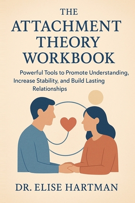The Attachment Theory Workbook: Powerful Tools to Promote Understanding, Increase Stability, and Build Lasting Relationships - Hartman, Elise, Dr.