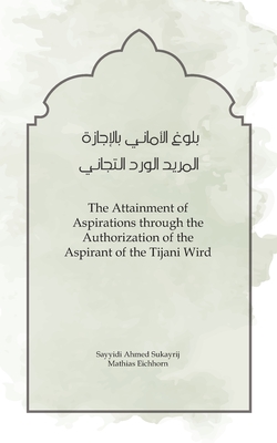 The Attainment of Aspirations: through the Authorization of the Aspirant of the Tijani Wird - Sukayrij, Ahmad, and Eichhorn, Mathias