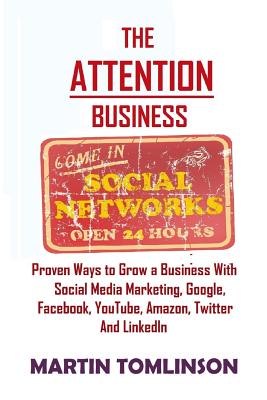 The Attention Business: Proven Ways to Grow Your Business Using Social Media Marketing, Google, Facebook, Amazon, Twitter, YouTube and LinkedIn - Tomlinson, Martin