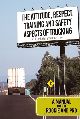 The Attitude, Respect, Training and Safety Aspects of Trucking: A Manual for the Rookie and Pro - Morgan, C L Mississippi