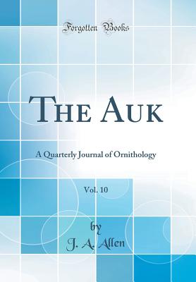 The Auk, Vol. 10: A Quarterly Journal of Ornithology (Classic Reprint) - Allen, J A