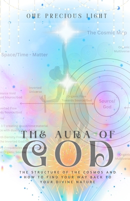 The Aura Of God: The Structure Of The Cosmos And How To Find Your Way Back To Your Divine Nature - Light, One Precious