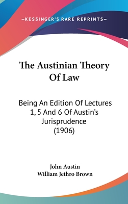 The Austinian Theory of Law: Being an Edition of Lectures 1, 5 and 6 of Austin's Jurisprudence (1906) - Austin, John, PhD, and Brown, William Jethro