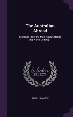 The Australian Abroad: Branches From the Main Routes Round the World, Volume 1 - Hingston, James