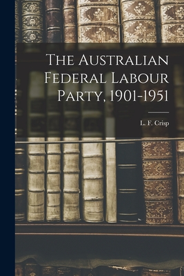 The Australian Federal Labour Party, 1901-1951 - Crisp, L F (Leslie Finlay) 1917- (Creator)