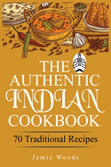 The Authentic Indian Cookbook: 70 Traditional Indian Dishes. The Home Cook's Guide to Traditional Favorites Made Easy and Fast.