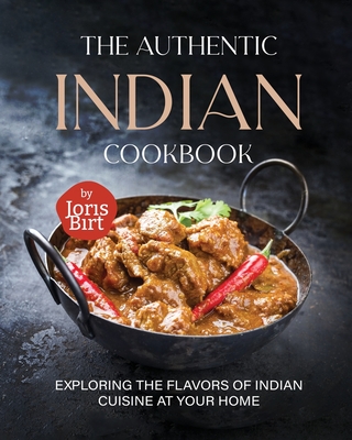 The Authentic Indian Cookbook: Exploring the Flavors of Indian Cuisine at Your Home - Birt, Joris