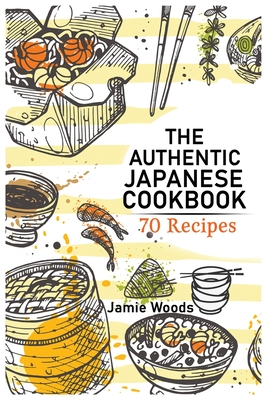 The Authentic Japanese Cookbook: 70 Classic and Modern Recipes Made Easy Take at home Traditional and Modern Dishes Made Simple for Contemporary Tastes. - Woods, Jamie
