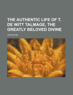 The Authentic Life of T. de Witt Talmage, the Greatly Beloved Divine