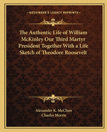 The Authentic Life of William McKinley Our Third Martyr President Together With a Life Sketch of Theodore Roosevelt