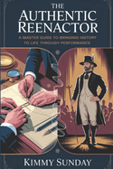 The Authentic Reenactor: A Master Guide to Bringing History to Life Through Performance