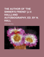 The Author of 'The Sinner's Friend' [J.V. Hall] and Autobiography, Ed. by N. Hall