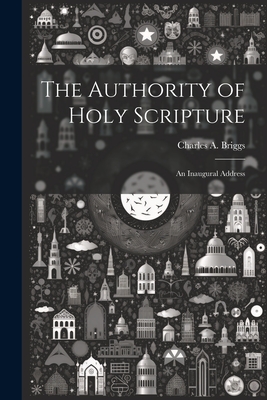The Authority of Holy Scripture: An Inaugural Address - Briggs, Charles A 1841-1913