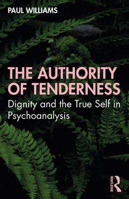 The Authority of Tenderness: Dignity and the True Self in Psychoanalysis - Williams, Paul