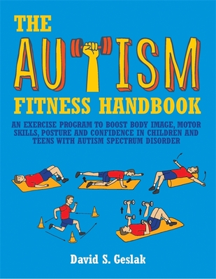 The Autism Fitness Handbook: An Exercise Program to Boost Body Image, Motor Skills, Posture and Confidence in Children and Teens with Autism Spectrum Disorder - Shore, Stephen M. (Foreword by), and Geslak, David