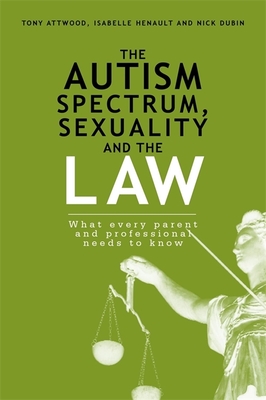 The Autism Spectrum, Sexuality and the Law: What Every Parent and Professional Needs to Know - Dubin, Nick, and Henault, Isabelle, and Attwood, Dr.