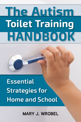 The Autism Toilet Training Handbook: Essential Strategies for Home and School - Wrobel, Mary