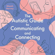 The Autistic Guide to Communicating and Connecting: Understanding Our Communication Differences and Social Needs
