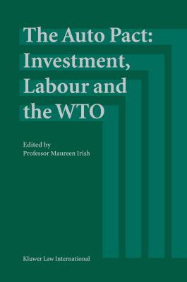 The Auto Pact: Investment, Labour and the Wto: Investment, Labour and the Wto - Irish, Maureen