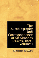 The Autobiography and Correspondence of Sir Simonds d'Ewes, Bart; Volume I