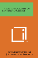 The Autobiography of Benvenuto Cellini - Cellini, Benvenuto, and Symonds, J Addington (Translated by)
