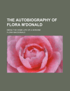 The Autobiography of Flora M'Donald: Being the Home Life of a Heroine - MacDonald, Flora