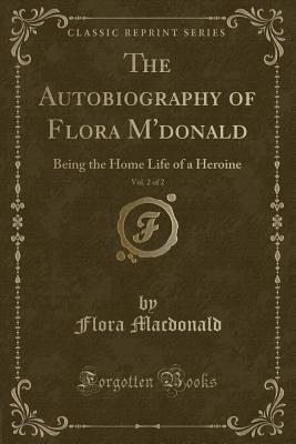 The Autobiography of Flora m'Donald, Vol. 2 of 2: Being the Home Life of a Heroine (Classic Reprint) - MacDonald, Flora