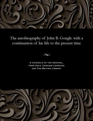 The Autobiography of John B. Gough: With a Continuation of His Life to the Present Time - Gough, John B (John Bartholomew)