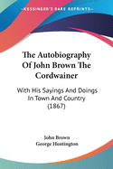 The Autobiography Of John Brown The Cordwainer: With His Sayings And Doings In Town And Country (1867)