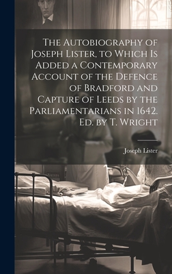 The Autobiography of Joseph Lister, to Which Is Added a Contemporary Account of the Defence of Bradford and Capture of Leeds by the Parliamentarians in 1642. Ed. by T. Wright - Lister, Joseph