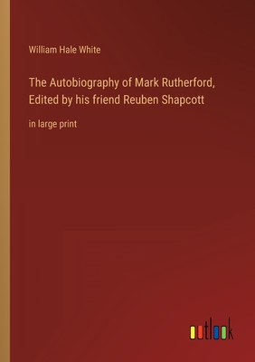 The Autobiography of Mark Rutherford, Edited by his friend Reuben Shapcott: in large print - White, William Hale