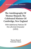 The Autobiography Of Thomas Shepard, The Celebrated Minister Of Cambridge, New England: With Additional Notices Of His Life And Character (1832)