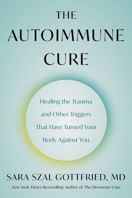 The Autoimmune Cure: Healing the Trauma and Other Triggers That Have Turned Your Body Against You - Gottfried, Sara Szal