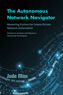 The Autonomous Network Navigator: Mastering Python for Intent-Driven Network Automation-Volume 3: Analyze and Observe - Advanced Techniques