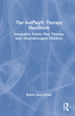 The AutPlay(R) Therapy Handbook: Integrative Family Play Therapy with Neurodivergent Children - Grant, Robert Jason