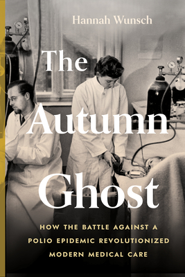 The Autumn Ghost: How the Battle Against a Polio Epidemic Revolutionized Modern Medical Care - Wunsch, Hannah