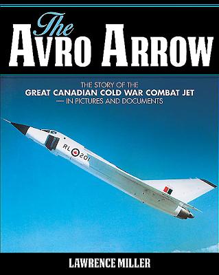 The Avro Arrow: The Story of the Great Canadian Cold War Combat Jet -- In Pictures and Documents - Miller, Lawrence