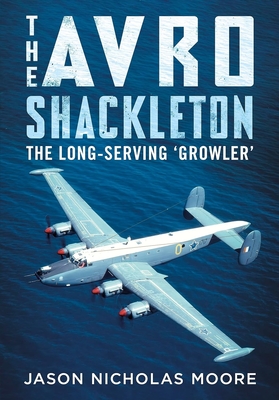 The Avro Shackleton: The Long-Serving 'Growler' - Moore, Jason Nicholas