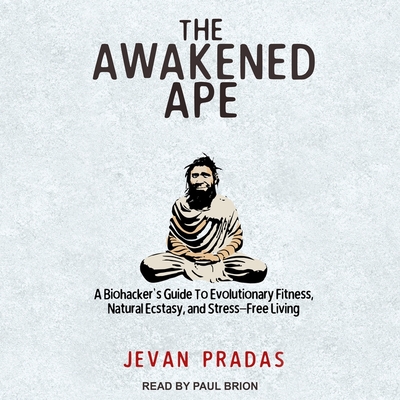 The Awakened Ape: A Biohacker's Guide to Evolutionary Fitness, Natural Ecstasy, and Stress-Free Living - Brion, Paul (Read by), and Pradas, Jevan