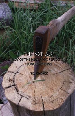 The Axe Age - A Study of the Neolithic Period and Its Long Barrows - Kendrick, T D